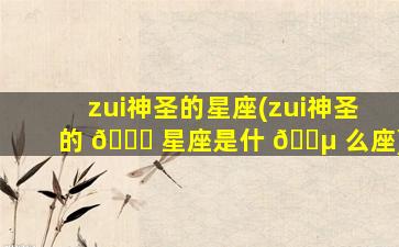 zui
神圣的星座(zui
神圣的 🐟 星座是什 🐵 么座)